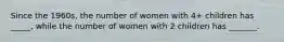 Since the 1960s, the number of women with 4+ children has _____, while the number of women with 2 children has _______.