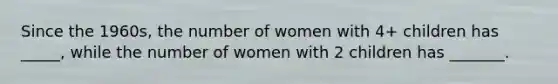 Since the 1960s, the number of women with 4+ children has _____, while the number of women with 2 children has _______.