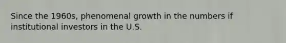 Since the 1960s, phenomenal growth in the numbers if institutional investors in the U.S.