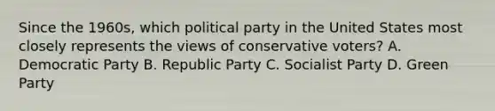 Since the 1960s, which political party in the United States most closely represents the views of conservative voters? A. Democratic Party B. Republic Party C. Socialist Party D. Green Party