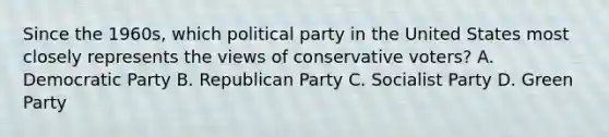 Since the 1960s, which political party in the United States most closely represents the views of conservative voters? A. Democratic Party B. Republican Party C. Socialist Party D. Green Party