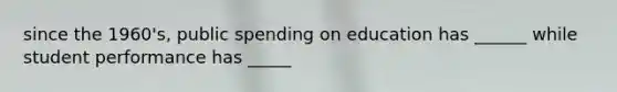 since the 1960's, public spending on education has ______ while student performance has _____
