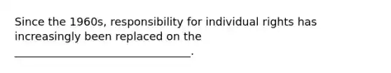 Since the 1960s, responsibility for individual rights has increasingly been replaced on the ________________________________.