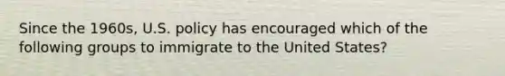 Since the 1960s, U.S. policy has encouraged which of the following groups to immigrate to the United States?