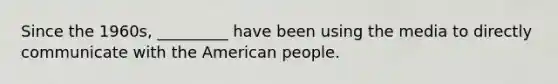 Since the 1960s, _________ have been using the media to directly communicate with the American people.