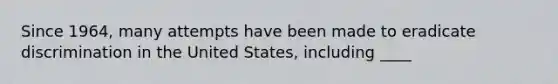 Since 1964, many attempts have been made to eradicate discrimination in the United States, including ____