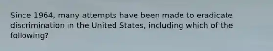 Since 1964, many attempts have been made to eradicate discrimination in the United States, including which of the following?