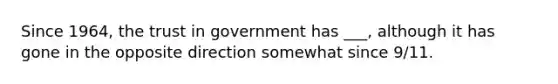 Since 1964, the trust in government has ___, although it has gone in the opposite direction somewhat since 9/11.