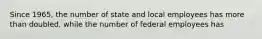 Since 1965, the number of state and local employees has more than doubled, while the number of federal employees has