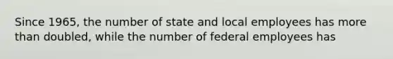 Since 1965, the number of state and local employees has more than doubled, while the number of federal employees has