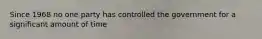 Since 1968 no one party has controlled the government for a significant amount of time