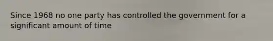 Since 1968 no one party has controlled the government for a significant amount of time