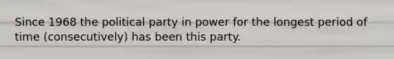 Since 1968 the political party in power for the longest period of time (consecutively) has been this party.