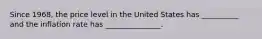 Since 1968, the price level in the United States has __________ and the inflation rate has _______________.