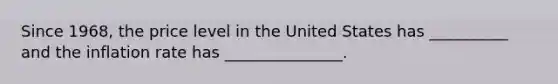 Since 1968, the price level in the United States has __________ and the inflation rate has _______________.