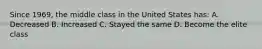 Since 1969, the middle class in the United States has: A. Decreased B. Increased C. Stayed the same D. Become the elite class