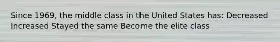 Since 1969, the middle class in the United States has: Decreased Increased Stayed the same Become the elite class