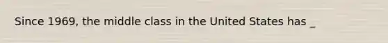 Since 1969, the middle class in the United States has _