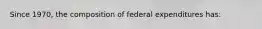 Since 1970, the composition of federal expenditures has: