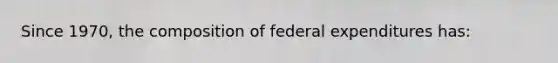 Since 1970, the composition of federal expenditures has: