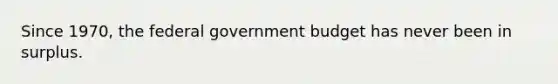 Since 1970, the federal government budget has never been in surplus.