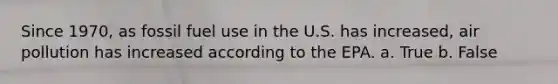 Since 1970, as fossil fuel use in the U.S. has increased, air pollution has increased according to the EPA. a. True b. False