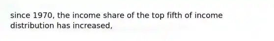 since 1970, the income share of the top fifth of income distribution has increased,