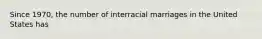 Since 1970, the number of interracial marriages in the United States has