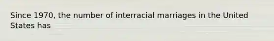 Since 1970, the number of interracial marriages in the United States has