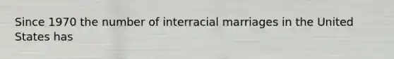 Since 1970 the number of interracial marriages in the United States has