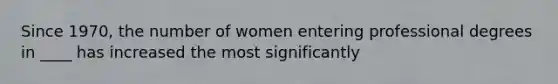 Since 1970, the number of women entering professional degrees in ____ has increased the most significantly