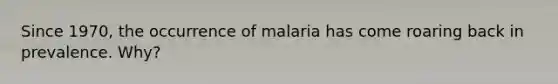 Since 1970, the occurrence of malaria has come roaring back in prevalence. Why?