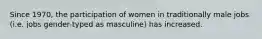 Since 1970, the participation of women in traditionally male jobs (i.e. jobs gender-typed as masculine) has increased.