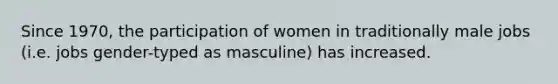 Since 1970, the participation of women in traditionally male jobs (i.e. jobs gender-typed as masculine) has increased.