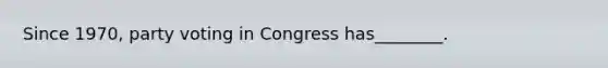 Since 1970, party voting in Congress has________.