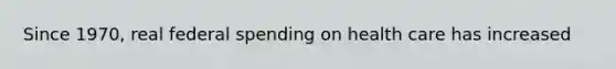 Since 1970, real federal spending on health care has increased