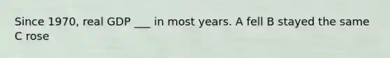 Since 1970, real GDP ___ in most years. A fell B stayed the same C rose