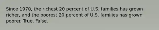 Since 1970, the richest 20 percent of U.S. families has grown richer, and the poorest 20 percent of U.S. families has grown poorer. True. False.