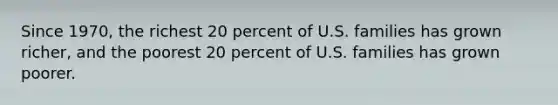 Since 1970, the richest 20 percent of U.S. families has grown richer, and the poorest 20 percent of U.S. families has grown poorer.