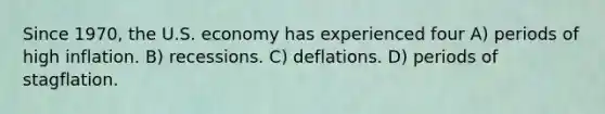 Since 1970, the U.S. economy has experienced four A) periods of high inflation. B) recessions. C) deflations. D) periods of stagflation.