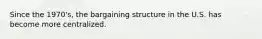 Since the 1970's, the bargaining structure in the U.S. has become more centralized.