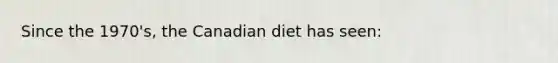 Since the 1970's, the Canadian diet has seen: