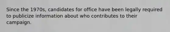 Since the 1970s, candidates for office have been legally required to publicize information about who contributes to their campaign.