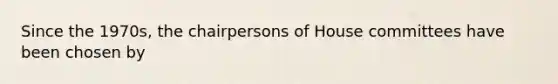 Since the 1970s, the chairpersons of House committees have been chosen by