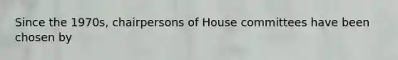 Since the 1970s, chairpersons of House committees have been chosen by