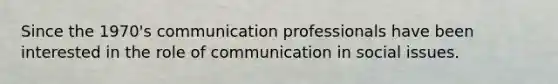 Since the 1970's communication professionals have been interested in the role of communication in social issues.