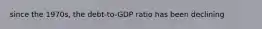 since the 1970s, the debt-to-GDP ratio has been declining