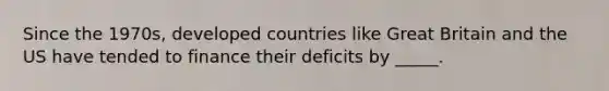 Since the 1970s, developed countries like Great Britain and the US have tended to finance their deficits by _____.