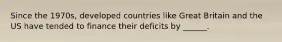 Since the 1970s, developed countries like Great Britain and the US have tended to finance their deficits by ______.