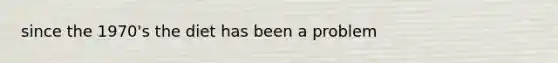 since the 1970's the diet has been a problem